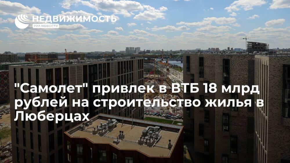 "Самолет" привлек в ВТБ 18 млрд рублей на строительство жилья в Люберцах