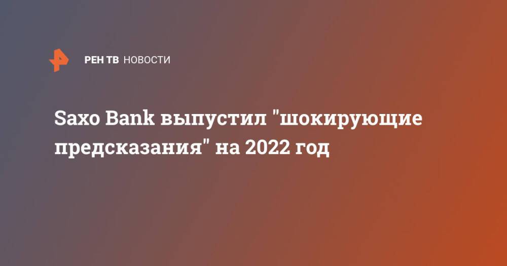 Saxo Bank выпустил "шокирующие предсказания" на 2022 год