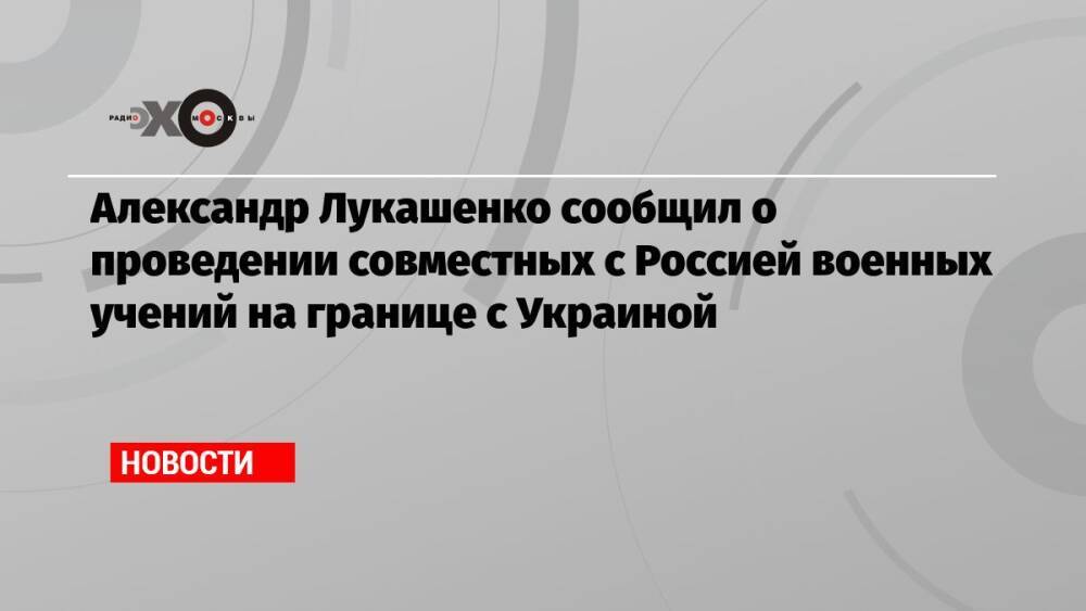 Александр Лукашенко сообщил о проведении совместных с Россией военных учений на границе с Украиной