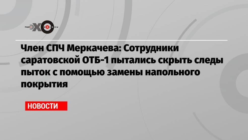 Член СПЧ Меркачева: Сотрудники саратовской ОТБ-1 пытались скрыть следы пыток с помощью замены напольного покрытия
