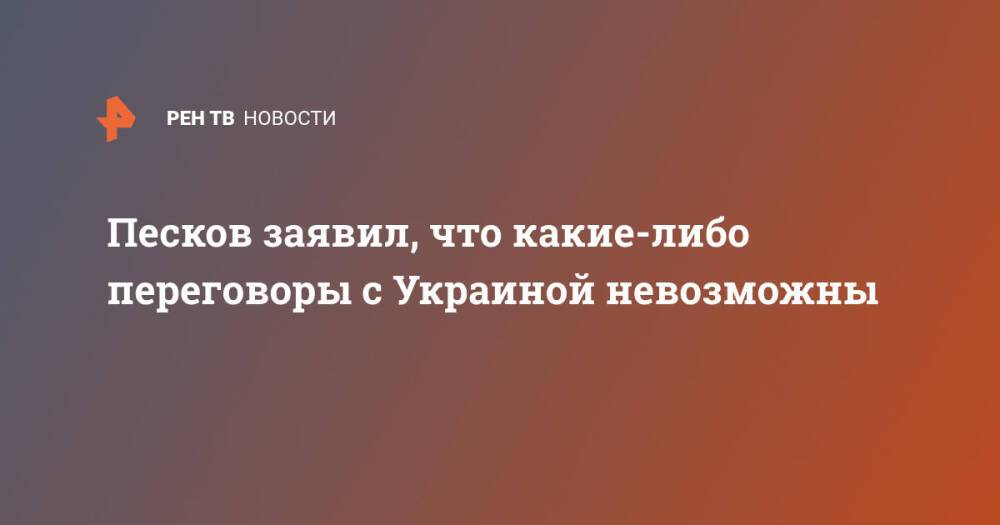 Песков заявил, что какие-либо переговоры с Украиной невозможны