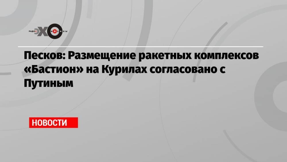 Песков: Размещение ракетных комплексов «Бастион» на Курилах согласовано с Путиным