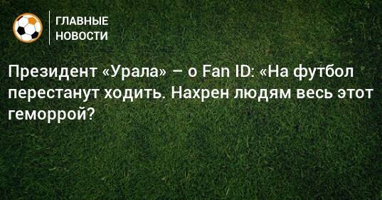 Президент «Урала» – о Fan ID: «На футбол перестанут ходить. Нахрен людям весь этот геморрой?