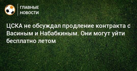 ЦСКА не обсуждал продление контракта с Васиным и Набабкиным. Они могут уйти бесплатно летом
