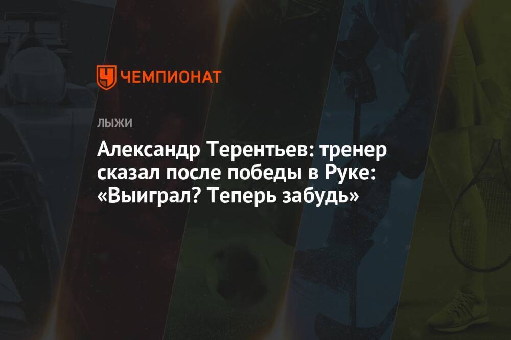Александр Терентьев: тренер сказал после победы в Руке: «Выиграл? Теперь забудь»