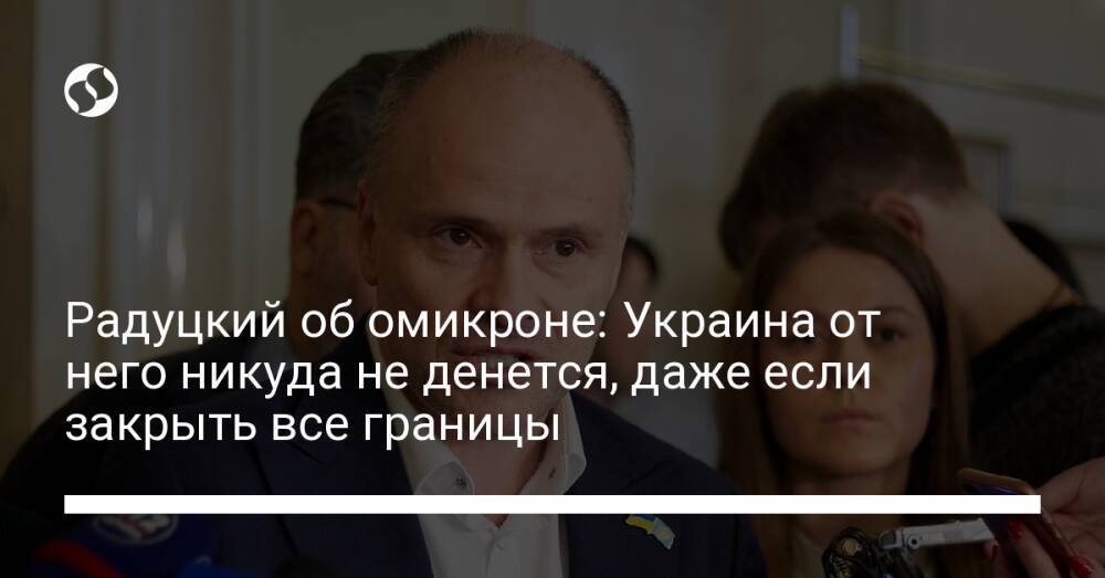 Радуцкий об омикроне: Украина от него никуда не денется, даже если закрыть все границы