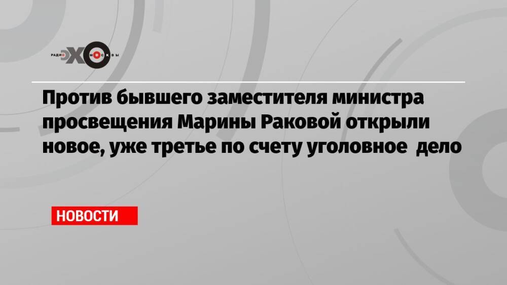 Против бывшего заместителя министра просвещения Марины Раковой открыли новое, уже третье по счету уголовное дело