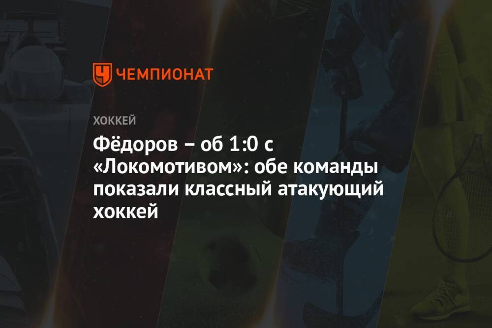 Фёдоров – об 1:0 с «Локомотивом»: обе команды показали классный атакующий хоккей