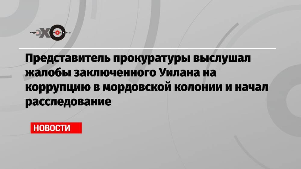 Представитель прокуратуры выслушал жалобы заключенного Уилана на коррупцию в мордовской колонии и начал расследование