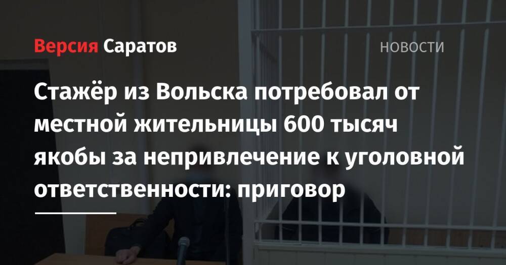 Стажёр из Вольска потребовал от местной жительницы 600 тысяч якобы за непривлечение к уголовной ответственности: приговор