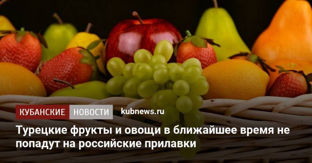 Турецкие фрукты и овощи в ближайшее время не попадут на российские прилавки