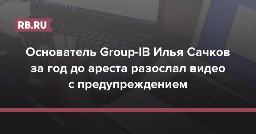 Основатель Group-IB Илья Сачков за год до ареста разослал видео с предупреждением