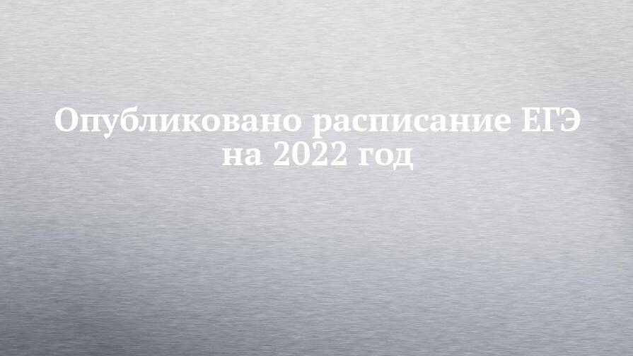 Опубликовано расписание ЕГЭ на 2022 год