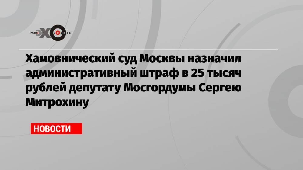 Хамовнический суд Москвы назначил административный штраф в 25 тысяч рублей депутату Мосгордумы Сергею Митрохину