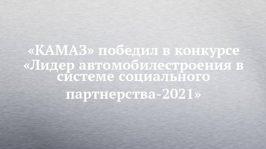 «КАМАЗ» победил в конкурсе «Лидер автомобилестроения в системе социального партнерства-2021»