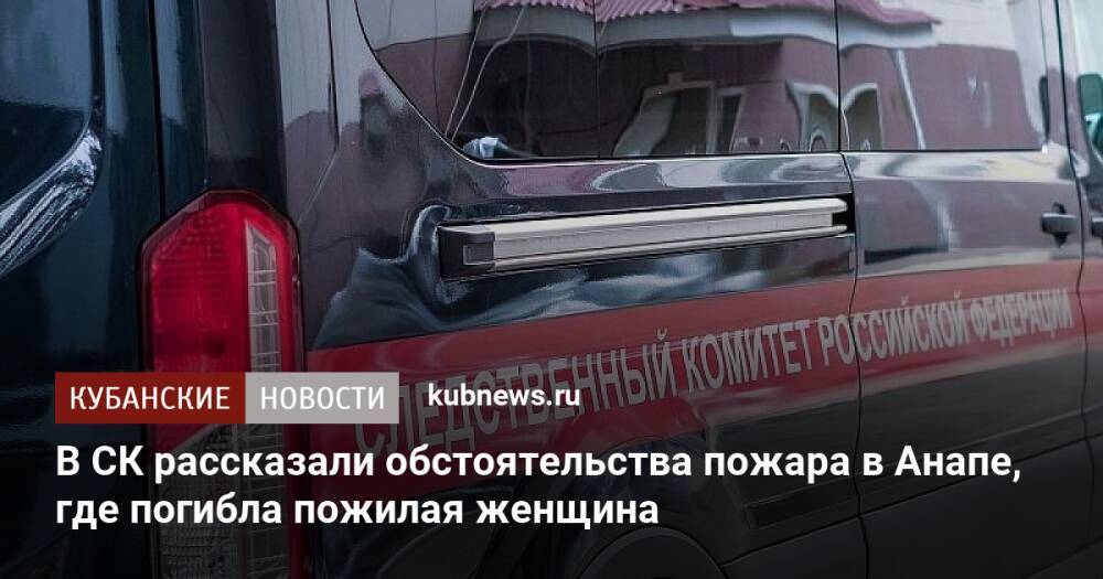 В СК рассказали обстоятельства пожара в Анапе, где погибла пожилая женщина