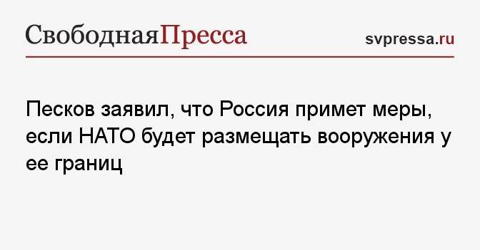 Песков заявил, что Россия примет меры, если НАТО будет размещать вооружения у ее границ