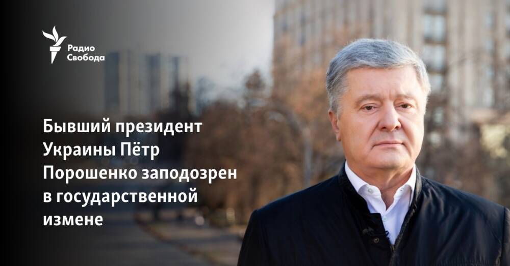 Бывший президент Украины Пётр Порошенко заподозрен в государственной измене