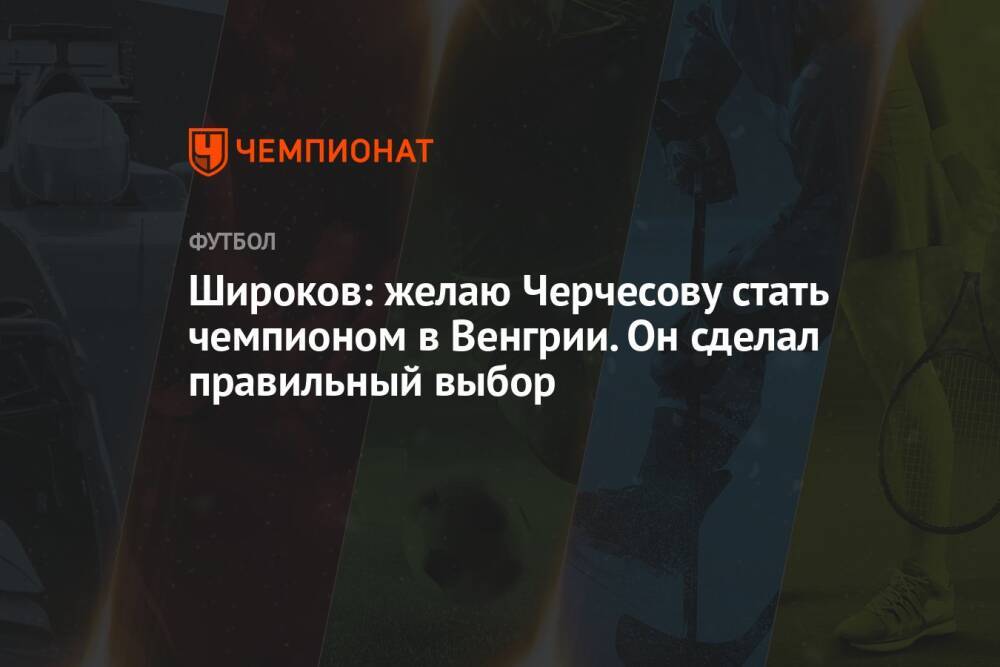 Широков: желаю Черчесову стать чемпионом в Венгрии. Он сделал правильный выбор