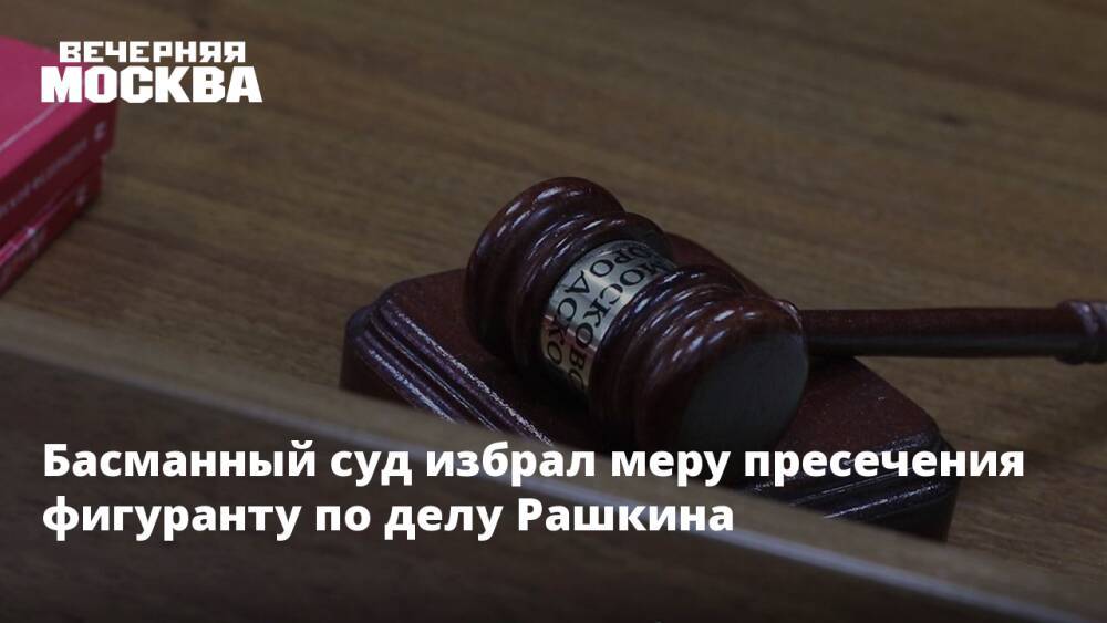 Басманный суд избрал меру пресечения фигуранту по делу Рашкина