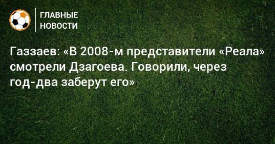 Газзаев: «В 2008-м представители «Реала» смотрели Дзагоева. Говорили, через год-два заберут его»
