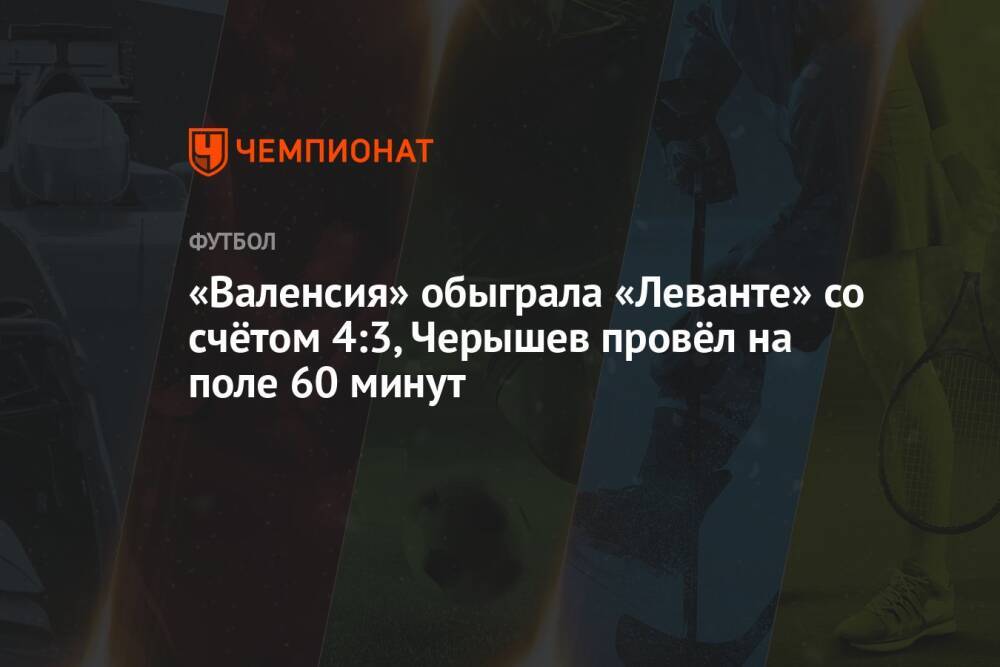 «Валенсия» обыграла «Леванте» со счётом 4:3, Черышев провёл на поле 60 минут