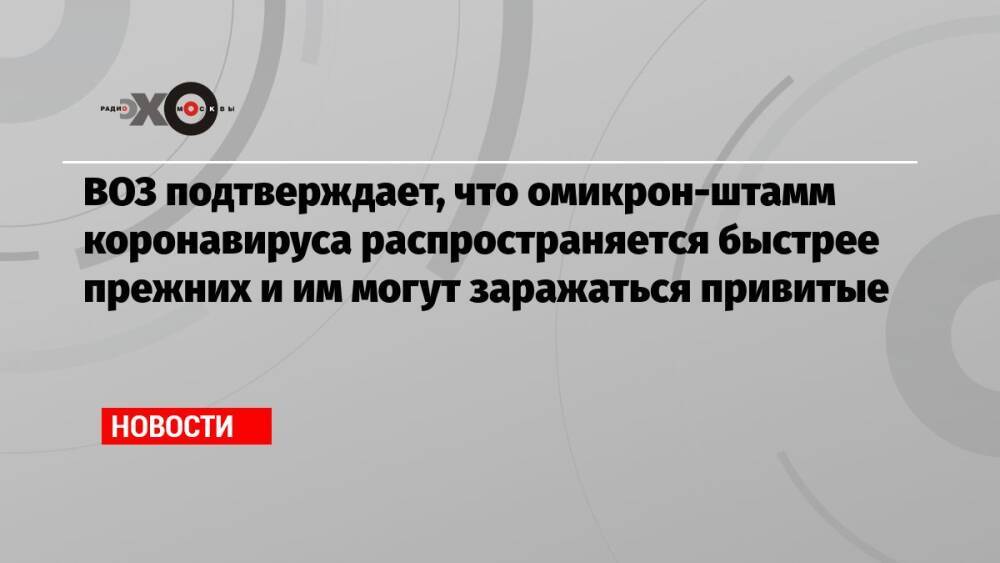 ВОЗ подтверждает, что омикрон-штамм коронавируса распространяется быстрее прежних и им могут заражаться привитые