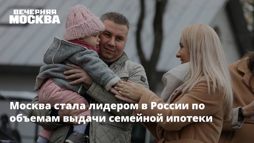 Москва стала лидером в России по объемам выдачи семейной ипотеки