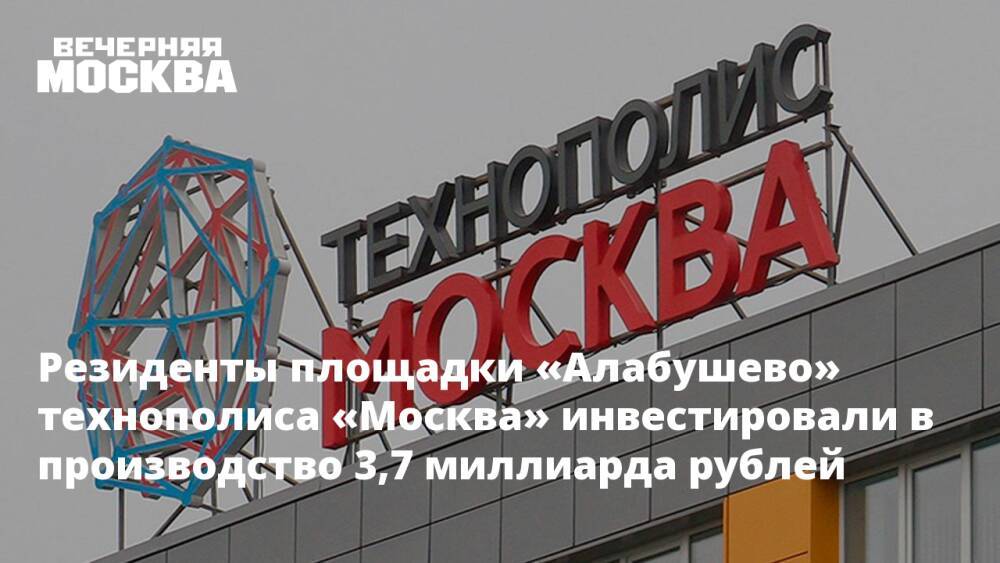 Резиденты площадки «Алабушево» технополиса «Москва» инвестировали в производство 3,7 миллиарда рублей