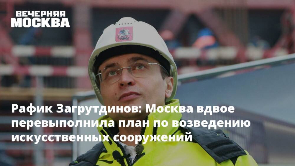 Рафик Загрутдинов: Москва вдвое перевыполнила план по возведению искусственных сооружений