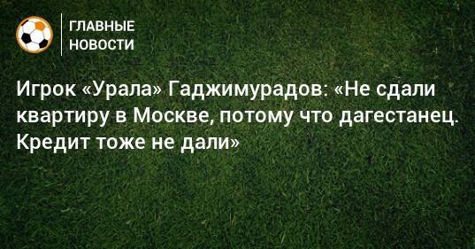 Игрок «Урала» Гаджимурадов: «Не сдали квартиру в Москве, потому что дагестанец. Кредит тоже не дали»