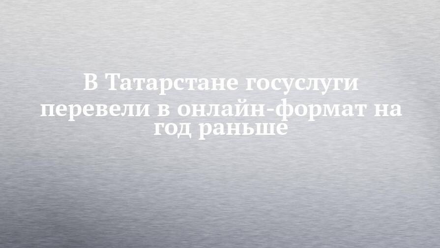 В Татарстане госуслуги перевели в онлайн-формат на год раньше