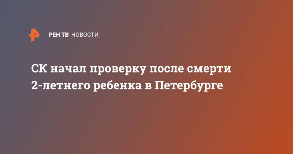 СК начал проверку после смерти 2-летнего ребенка в Петербурге
