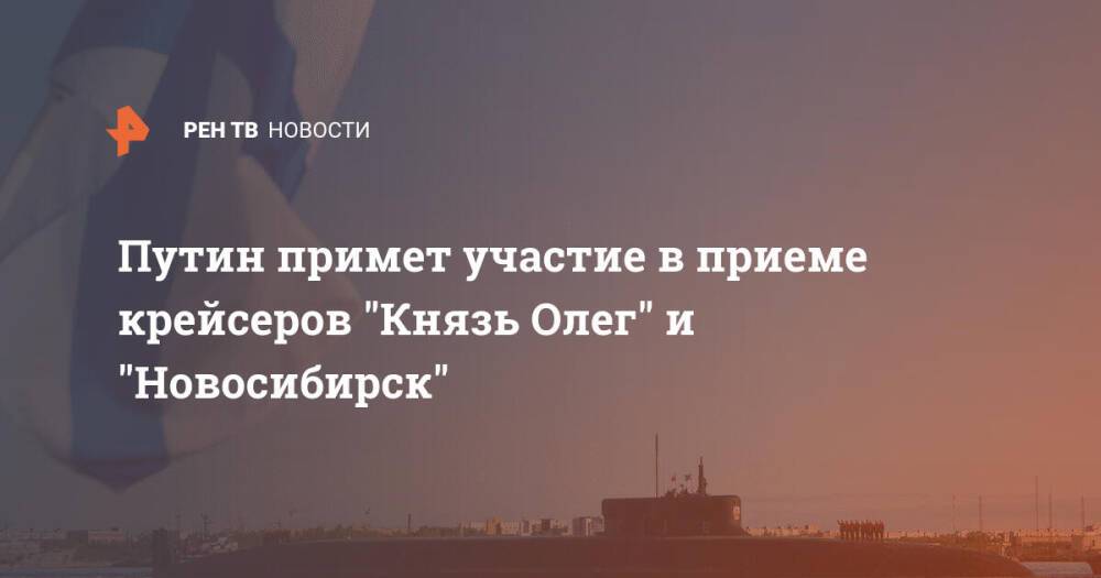 Путин примет участие в приеме крейсеров "Князь Олег" и "Новосибирск"