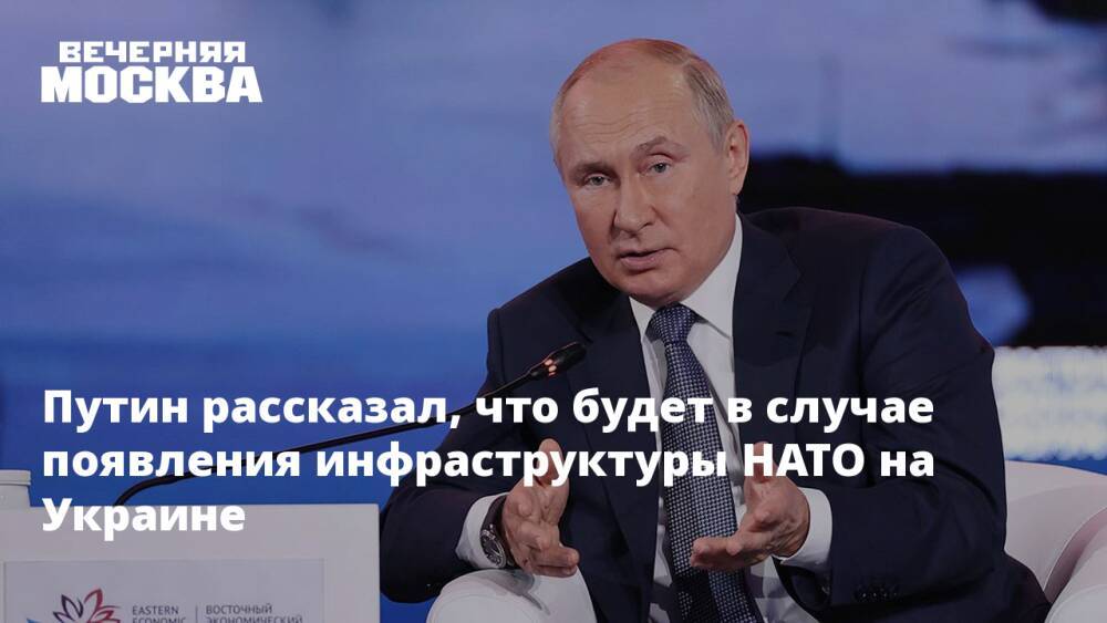 Путин рассказал, что будет в случае появления инфраструктуры НАТО на Украине