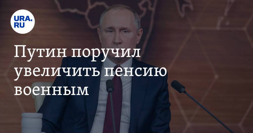 Путин поручил увеличить пенсию военным