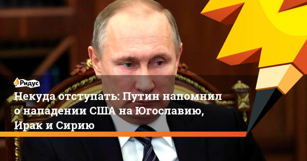 Некуда отступать: Путин напомнил о нападении США на Югославию, Ирак и Сирию