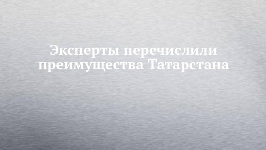 Эксперты перечислили преимущества Татарстана