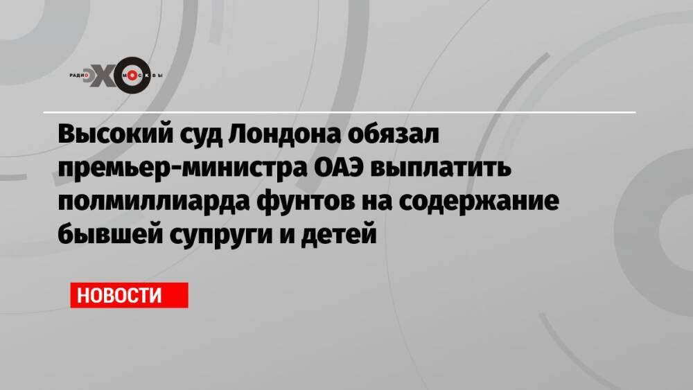 Высокий суд Лондона обязал премьер-министра ОАЭ выплатить полмиллиарда фунтов на содержание бывшей супруги и детей