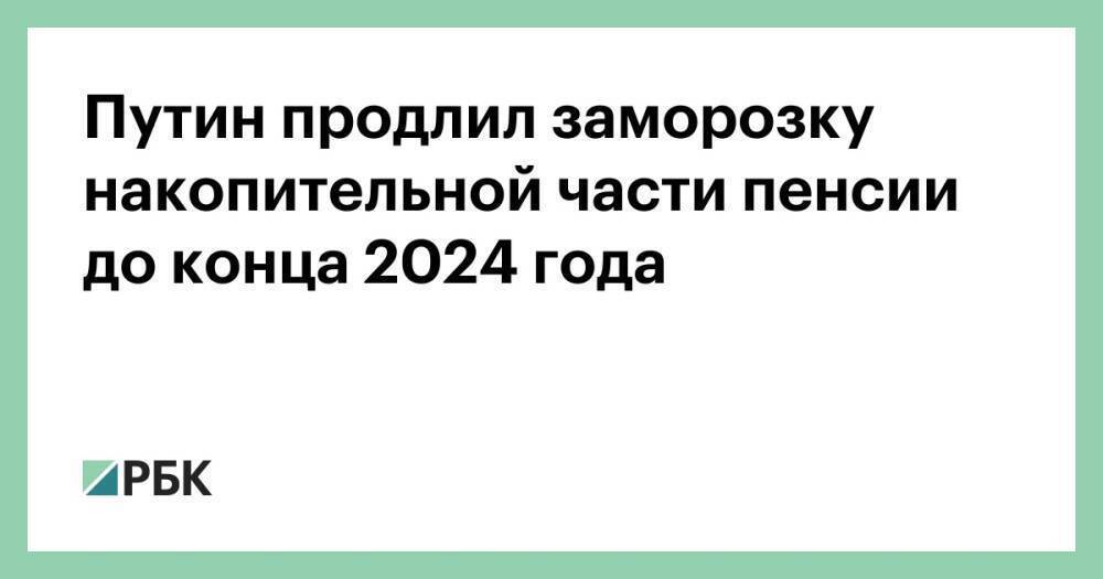 Путин продлил заморозку накопительной части пенсии до конца 2024 года