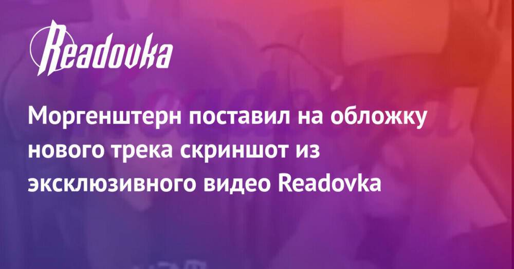 Моргенштерн поставил на обложку нового трека скриншот из эксклюзивного видео Readovka