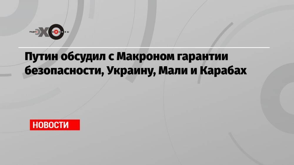 Путин обсудил с Макроном гарантии безопасности, Украину, Мали и Карабах