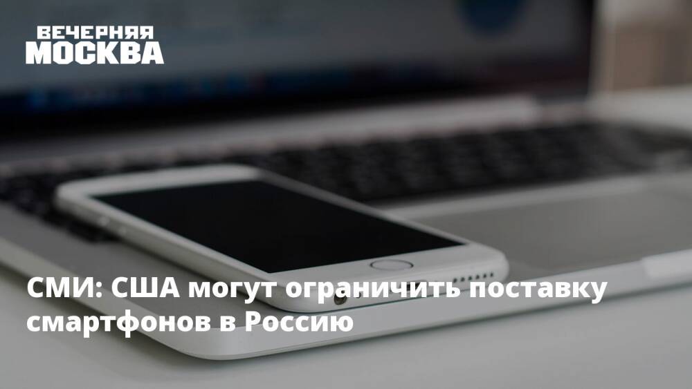 СМИ: США могут ограничить поставку смартфонов в Россию