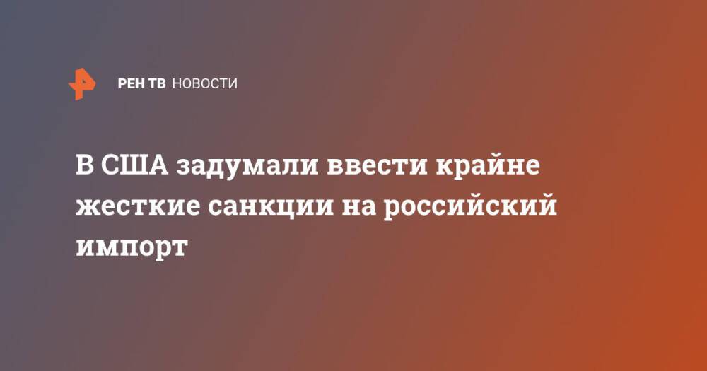 В США задумали ввести крайне жесткие санкции на российский импорт