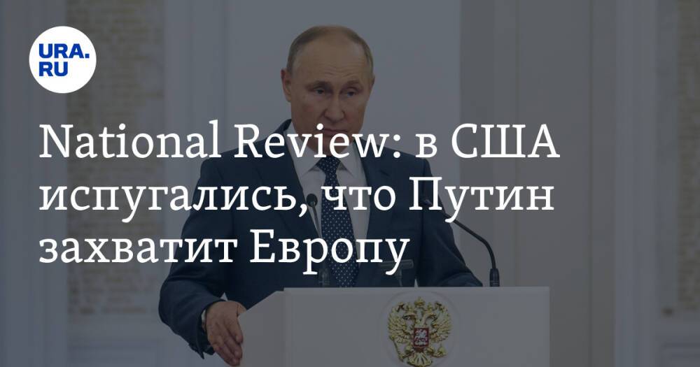 National Review: в США испугались, что Путин захватит Европу