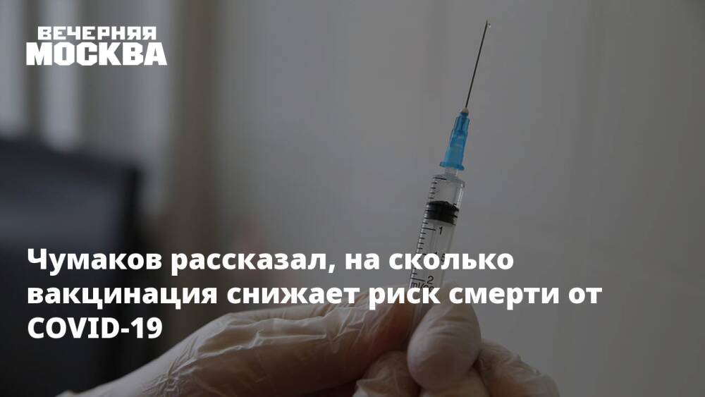 Чумаков рассказал, на сколько вакцинация снижает риск смерти от COVID-19