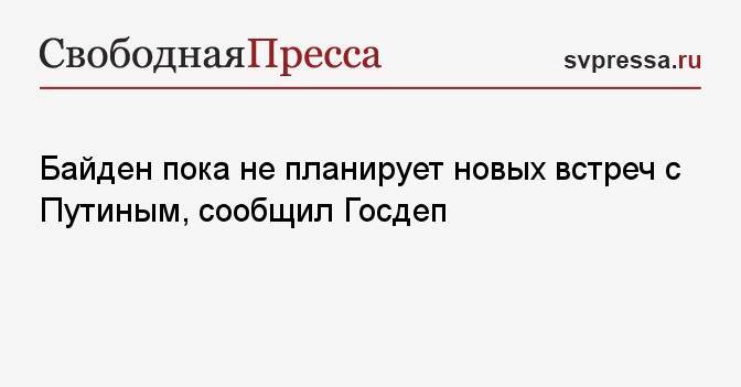 Байден пока не планирует новых встреч с Путиным, сообщил Госдеп