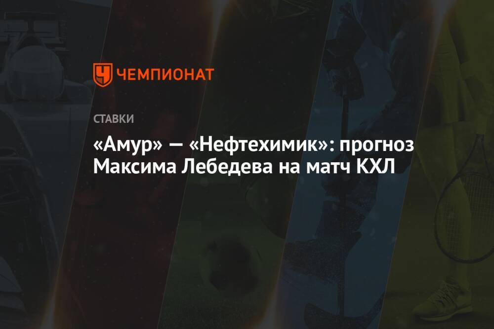 «Амур» — «Нефтехимик»: прогноз Максима Лебедева на матч КХЛ