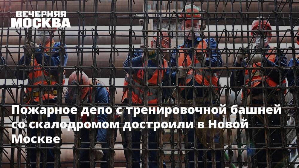 Пожарное депо с тренировочной башней со скалодромом достроили в Новой Москве
