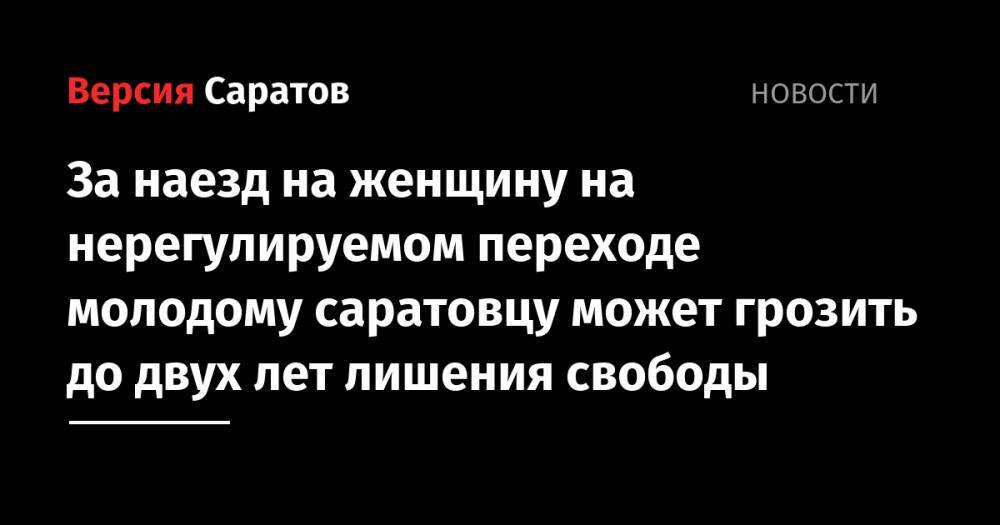 За наезд на женщину на нерегулируемом переходе молодому саратовцу может грозить до двух лет лишения свободы